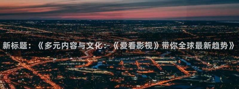 久久影院午夜剧：新标题：《多元内容与文化：《爱看影视》带你全球最新趋势》