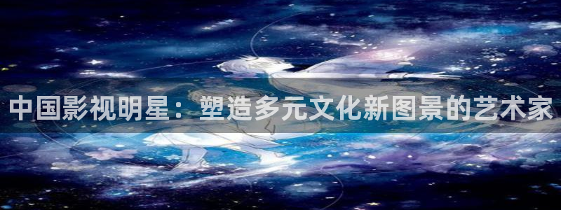 男人的天堂午夜电影院：中国影视明星：塑造多元文化新图景的艺术家
