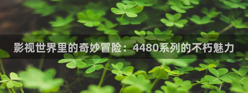 午夜精品久久久久久毛片777：影视世界里的奇妙冒险：4480系列的不朽魅力