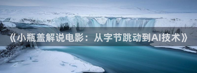 奇优午夜剧场：《小瓶盖解说电影：从字节跳动到AI技术》