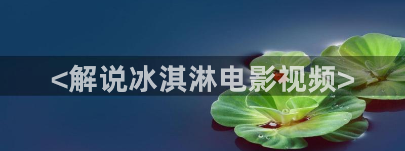 老子影院午夜理伦手机不卡：<解说冰淇淋电影视频>