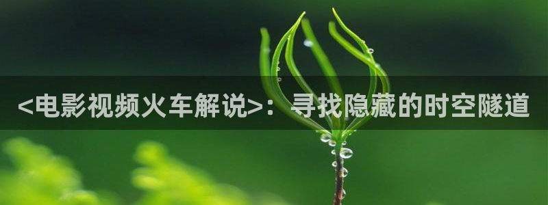神马影院理论午夜：<电影视频火车解说>：寻找隐藏的时空隧道